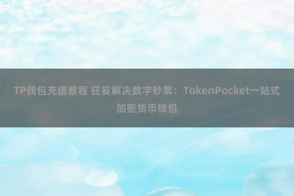 TP钱包充值教程 狂妄解决数字钞票：TokenPocket一站式加密货币钱包