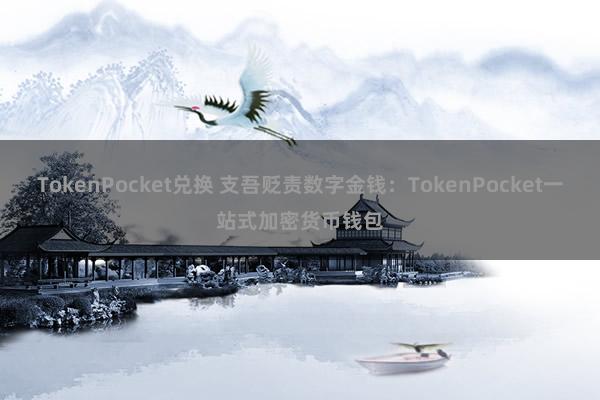 TokenPocket兑换 支吾贬责数字金钱：TokenPocket一站式加密货币钱包