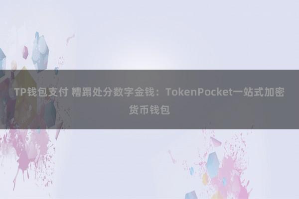 TP钱包支付 糟蹋处分数字金钱：TokenPocket一站式加密货币钱包