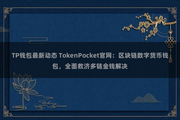 TP钱包最新动态 TokenPocket官网：区块链数字货币钱包，全面救济多链金钱解决