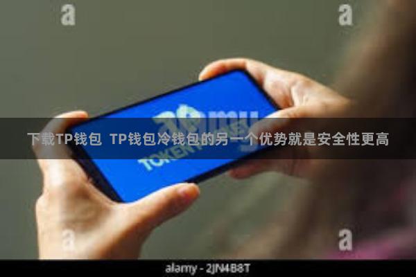 下载TP钱包  TP钱包冷钱包的另一个优势就是安全性更高